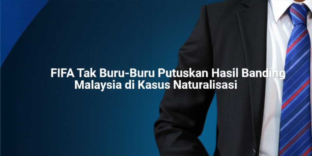 FIFA Tak Buru-Buru Putuskan Hasil Banding Malaysia di Kasus Naturalisasi